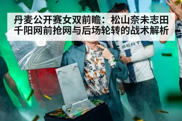 丹麦公开赛女双前瞻：松山奈未志田千阳网前抢网与后场轮转的战术解析