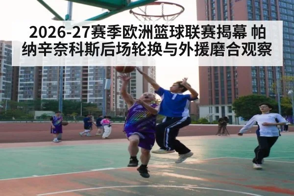 2026-27赛季欧洲篮球联赛揭幕 帕纳辛奈科斯后场轮换与外援磨合观察